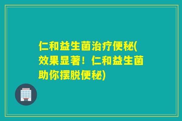 仁和益生菌(效果显著!仁和益生菌助你摆脱) 仁和益生菌(效果显著!仁和益生菌助你摆脱)