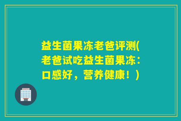 益生菌果冻老爸评测(老爸试吃益生菌果冻:口感好,营养健康!) 益生菌果冻老爸评测(老爸试吃益生菌果冻:口感好,营养健康!)