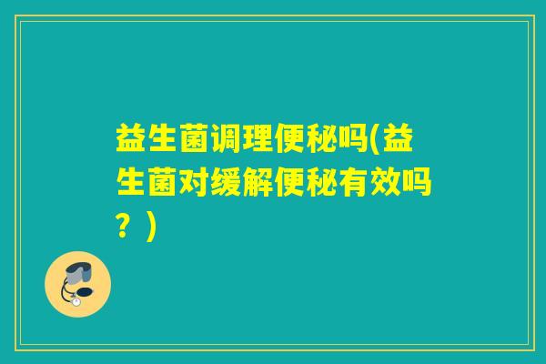 益生菌调理吗(益生菌对缓解有效吗？)