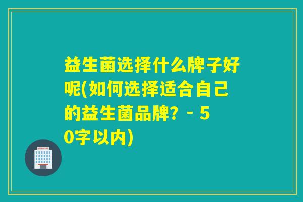 益生菌选择什么牌子好呢(如何选择适合自己的益生菌品牌？- 50字以内)