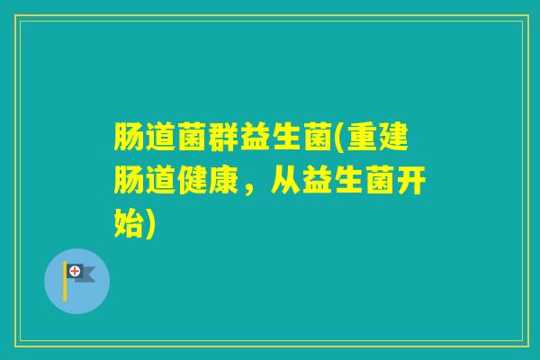 肠道菌群益生菌(重建肠道健康,从益生菌开始) 肠道菌群益生菌(重建肠道健康,从益生菌开始)