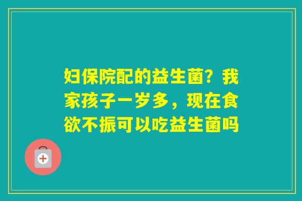 妇保院配的益生菌？我家孩子一岁多，现在不振可以吃益生菌吗