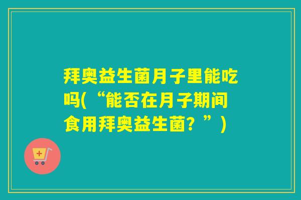 拜奥益生菌月子里能吃吗(“能否在月子期间食用拜奥益生菌?”) 拜奥益生菌月子里能吃吗(“能否在月子期间食用拜奥益生菌?”)