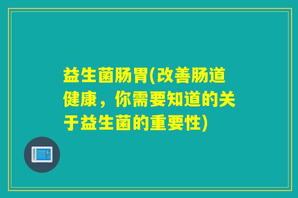 益生菌肠胃(改善肠道健康，你需要知道的关于益生菌的重要性)