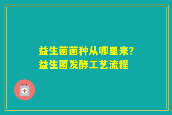 益生菌菌种从哪里来？益生菌发酵工艺流程