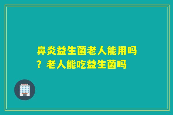 益生菌老人能用吗？老人能吃益生菌吗