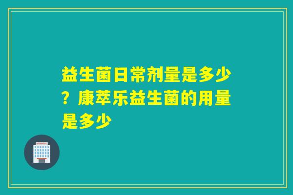益生菌日常剂量是多少?康萃乐益生菌的用量是多少 益生菌日常剂量是多少?康萃乐益生菌的用量是多少