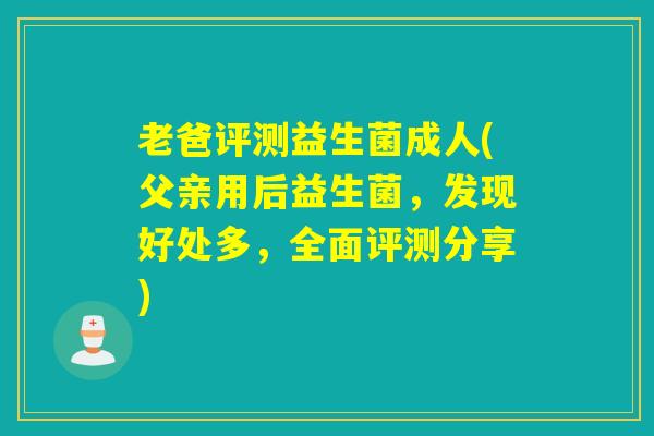 老爸评测益生菌成人(父亲用后益生菌，发现好处多，全面评测分享)