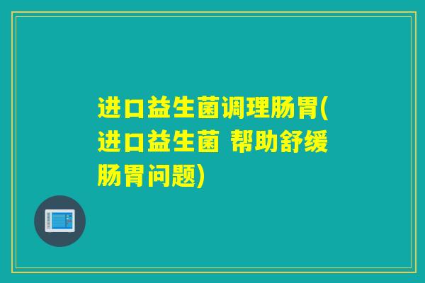 进口益生菌调理肠胃(进口益生菌 帮助舒缓肠胃问题) 进口益生菌调理肠胃(进口益生菌 帮助舒缓肠胃问题)