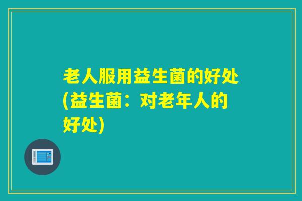 老人服用益生菌的好处(益生菌：对老年人的好处)
