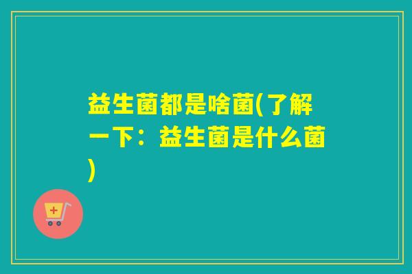 益生菌都是啥菌(了解一下：益生菌是什么菌)
