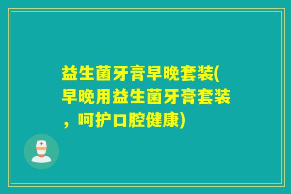 益生菌牙膏早晚套装(早晚用益生菌牙膏套装,呵护口腔健康) 益生菌牙膏早晚套装(早晚用益生菌牙膏套装,呵护口腔健康)