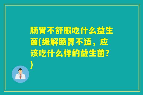 肠胃不舒服吃什么益生菌(缓解肠胃不适，应该吃什么样的益生菌？)