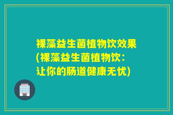 裸藻益生菌植物饮效果(裸藻益生菌植物饮：让你的肠道健康无忧)
