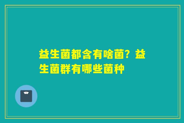 益生菌都含有啥菌？益生菌群有哪些菌种