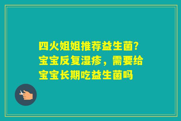 四火姐姐推荐益生菌？宝宝反复，需要给宝宝长期吃益生菌吗