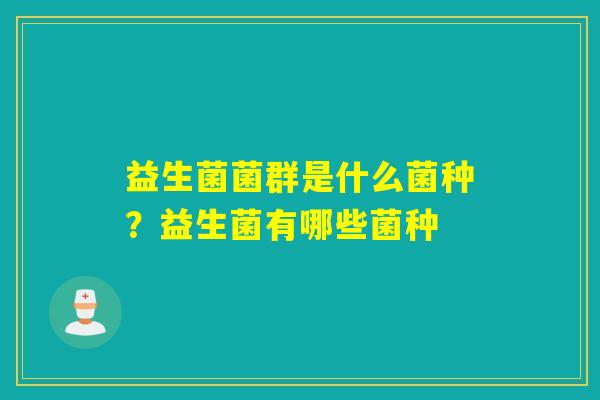 益生菌菌群是什么菌种？益生菌有哪些菌种