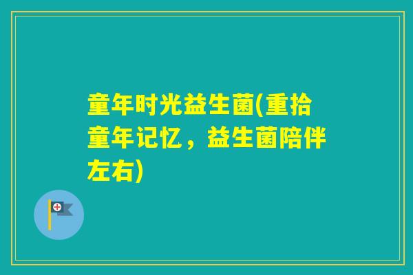童年时光益生菌(重拾童年记忆，益生菌陪伴左右)