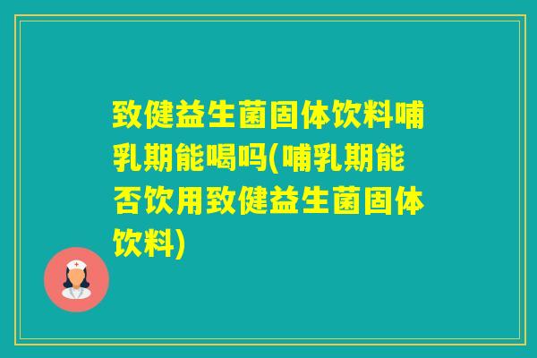 致健益生菌固体饮料哺乳期能喝吗(哺乳期能否饮用致健益生菌固体饮料)