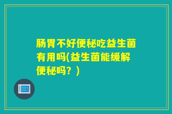 肠胃不好吃益生菌有用吗(益生菌能缓解吗？)