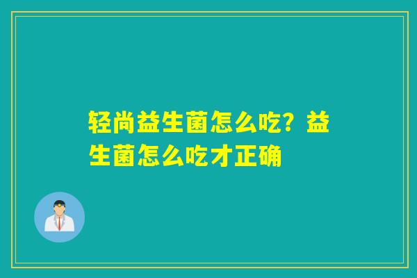 轻尚益生菌怎么吃？益生菌怎么吃才正确