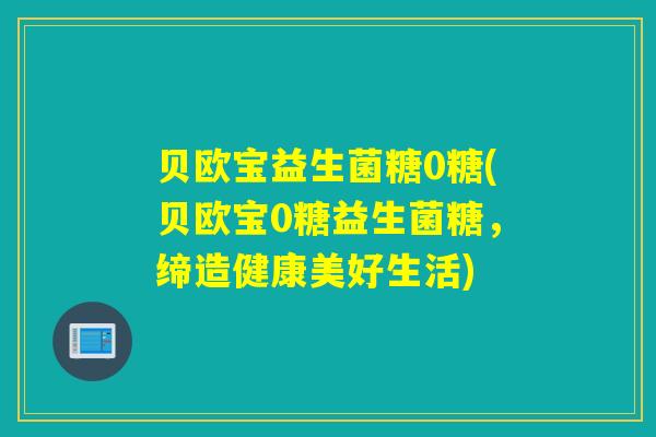 贝欧宝益生菌糖0糖(贝欧宝0糖益生菌糖，缔造健康美好生活)