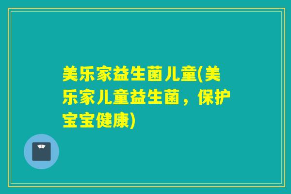 美乐家益生菌儿童(美乐家儿童益生菌，保护宝宝健康)