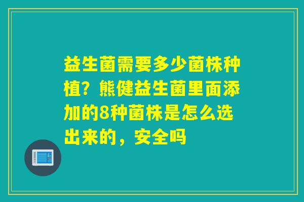 益生菌需要多少菌株种植？熊健益生菌里面添加的8种菌株是怎么选出来的，安全吗