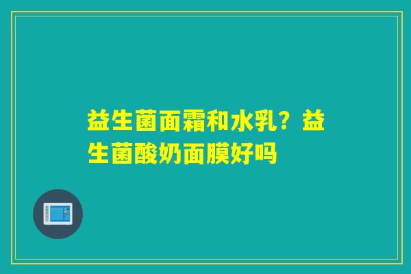 益生菌面霜和水乳？益生菌酸奶面膜好吗