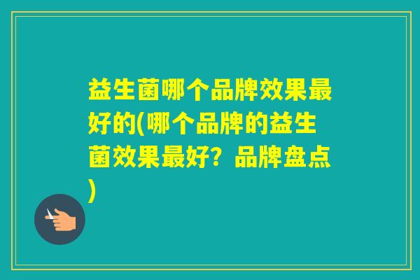 益生菌哪个品牌效果好的(哪个品牌的益生菌效果好？品牌盘点)