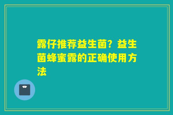 露仔推荐益生菌？益生菌蜂蜜露的正确使用方法