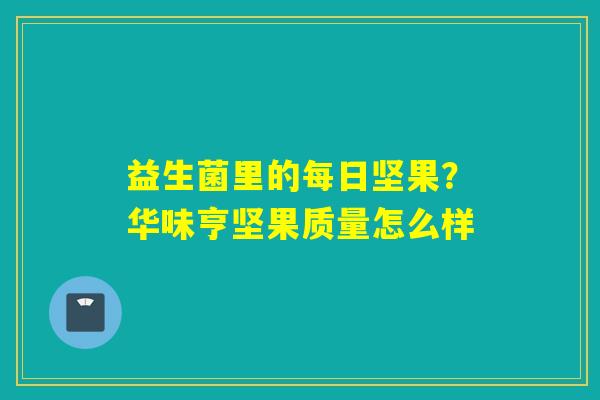 益生菌里的每日坚果？华味亨坚果质量怎么样