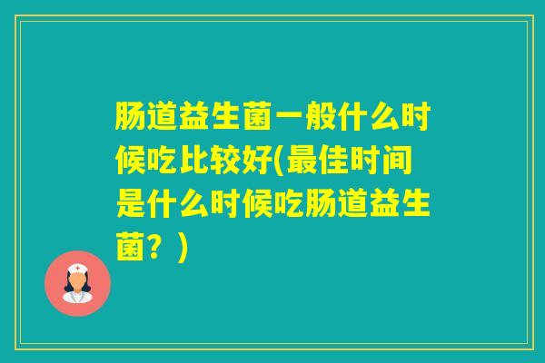 肠道益生菌一般什么时候吃比较好(佳时间是什么时候吃肠道益生菌？)