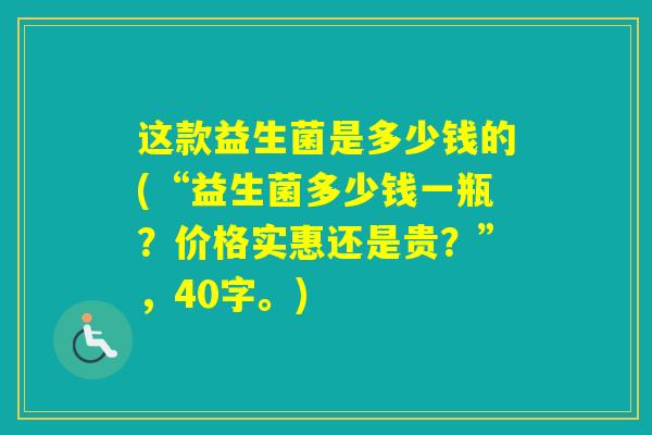 这款益生菌是多少钱的(“益生菌多少钱一瓶？价格实惠还是贵？”，40字。)