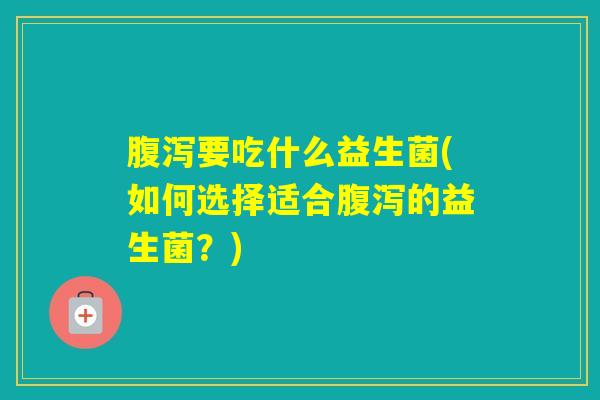 要吃什么益生菌(如何选择适合的益生菌？)