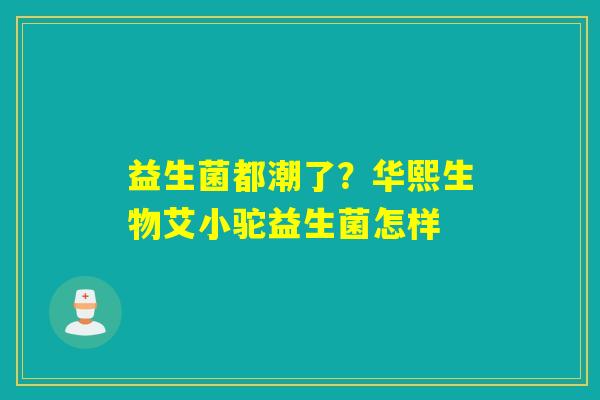 益生菌都潮了？华熙生物艾小驼益生菌怎样