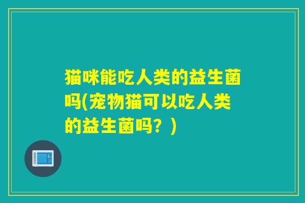 猫咪能吃人类的益生菌吗(宠物猫可以吃人类的益生菌吗？)