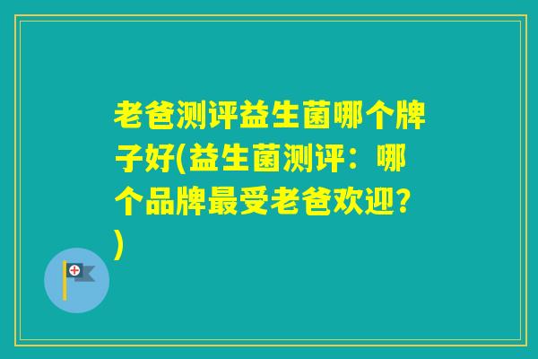 老爸测评益生菌哪个牌子好(益生菌测评：哪个品牌受老爸欢迎？)