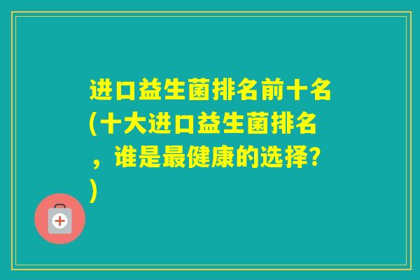 进口益生菌排名前十名(十大进口益生菌排名，谁是健康的选择？)
