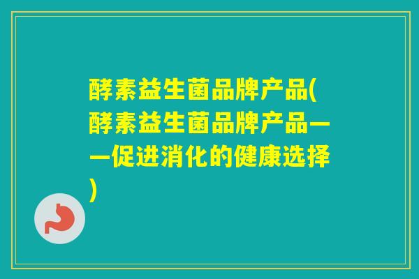 酵素益生菌品牌产品(酵素益生菌品牌产品——促进消化的健康选择)