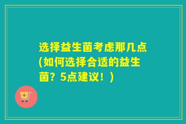 选择益生菌考虑那几点(如何选择合适的益生菌？5点建议！)