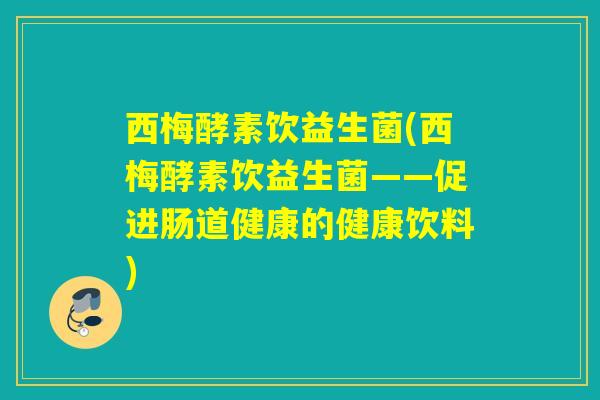 西梅酵素饮益生菌(西梅酵素饮益生菌——促进肠道健康的健康饮料)