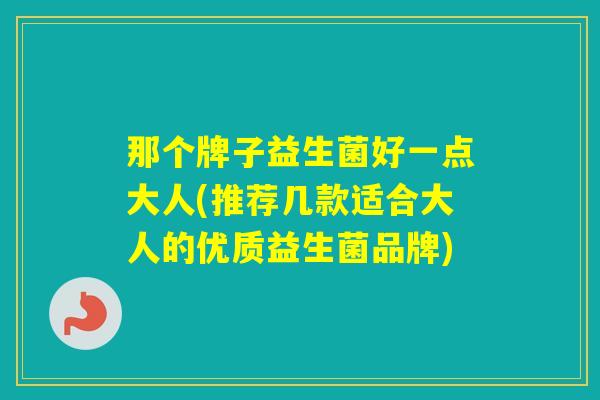 那个牌子益生菌好一点大人(推荐几款适合大人的优质益生菌品牌)