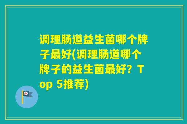 调理肠道益生菌哪个牌子好(调理肠道哪个牌子的益生菌好？Top 5推荐)