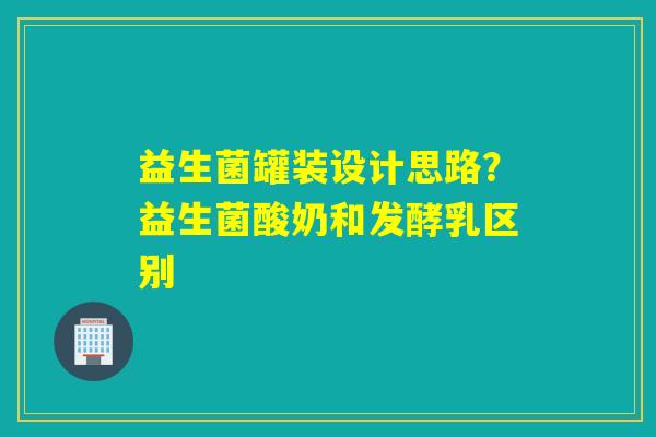 益生菌罐装设计思路？益生菌酸奶和发酵乳区别