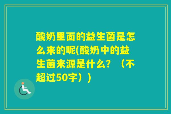 酸奶里面的益生菌是怎么来的呢(酸奶中的益生菌来源是什么?(不超过50字)) 酸奶里面的益生菌是怎么来的呢(酸奶中的益生菌来源是什么?(不超过50字))