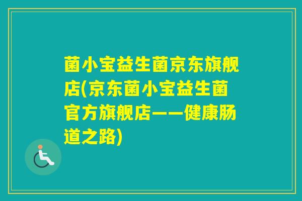 菌小宝益生菌京东旗舰店(京东菌小宝益生菌官方旗舰店——健康肠道之路)