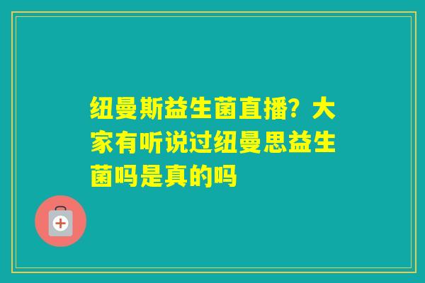 纽曼斯益生菌直播？大家有听说过纽曼思益生菌吗是真的吗