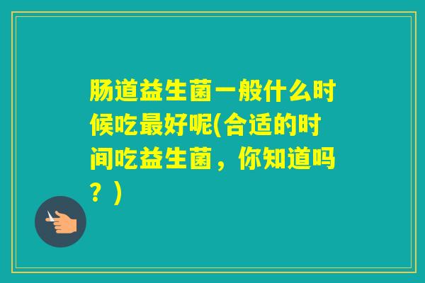 肠道益生菌一般什么时候吃好呢(合适的时间吃益生菌，你知道吗？)