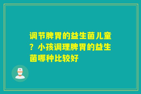 调节脾胃的益生菌儿童？小孩调理脾胃的益生菌哪种比较好